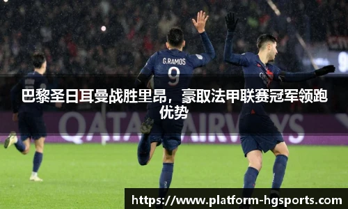 巴黎圣日耳曼战胜里昂，豪取法甲联赛冠军领跑优势