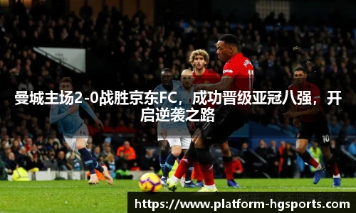 曼城主场2-0战胜京东FC，成功晋级亚冠八强，开启逆袭之路