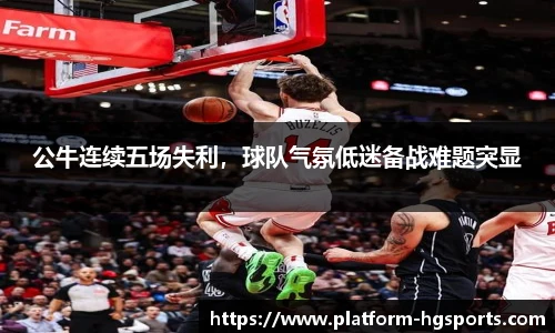 公牛连续五场失利，球队气氛低迷备战难题突显