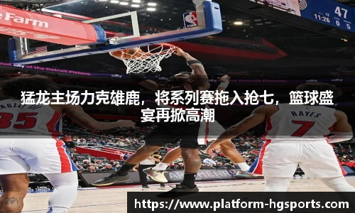 猛龙主场力克雄鹿，将系列赛拖入抢七，篮球盛宴再掀高潮