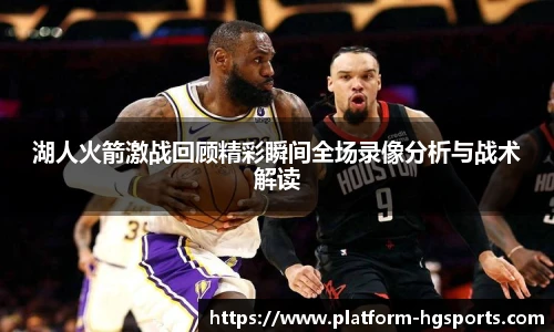 湖人火箭激战回顾精彩瞬间全场录像分析与战术解读