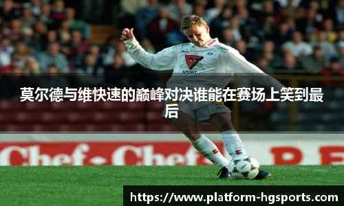 莫尔德与维快速的巅峰对决谁能在赛场上笑到最后
