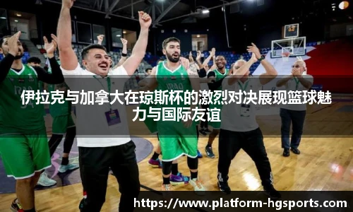伊拉克与加拿大在琼斯杯的激烈对决展现篮球魅力与国际友谊